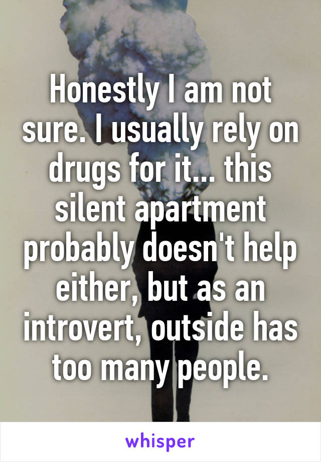 Honestly I am not sure. I usually rely on drugs for it... this silent apartment probably doesn't help either, but as an introvert, outside has too many people.