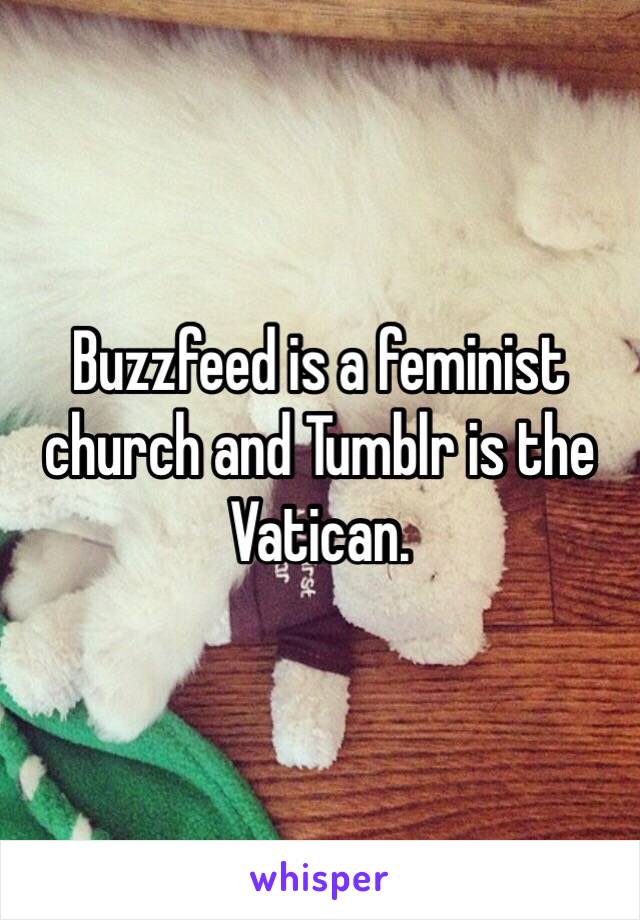 Buzzfeed is a feminist church and Tumblr is the Vatican. 