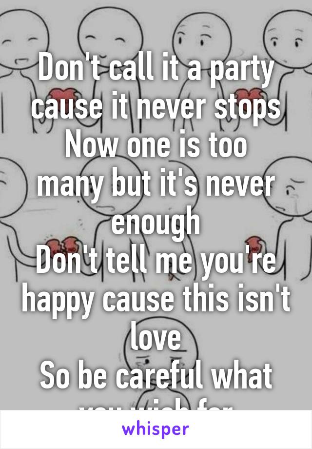 
Don't call it a party cause it never stops
Now one is too many but it's never enough
Don't tell me you're happy cause this isn't love
So be careful what you wish for