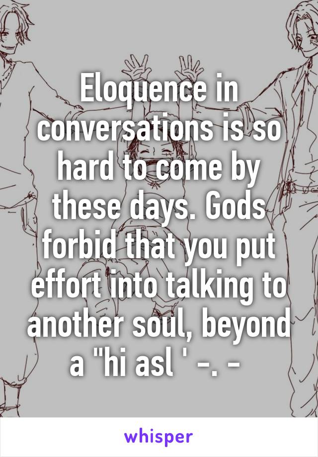 Eloquence in conversations is so hard to come by these days. Gods forbid that you put effort into talking to another soul, beyond a "hi asl ' -. - 