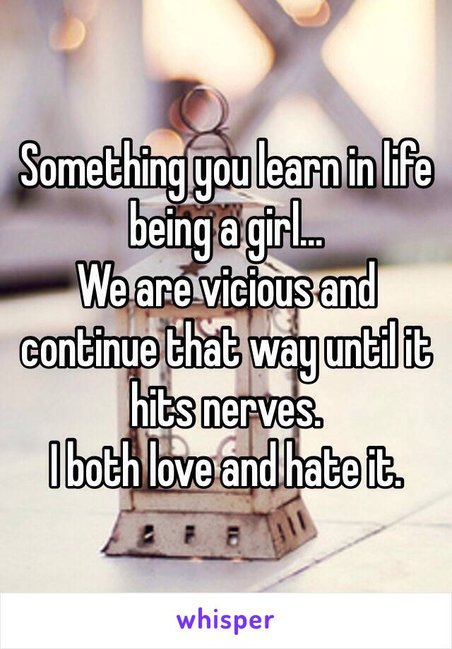 Something you learn in life being a girl…
We are vicious and continue that way until it hits nerves. 
I both love and hate it. 