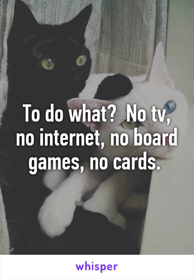 To do what?  No tv, no internet, no board games, no cards. 