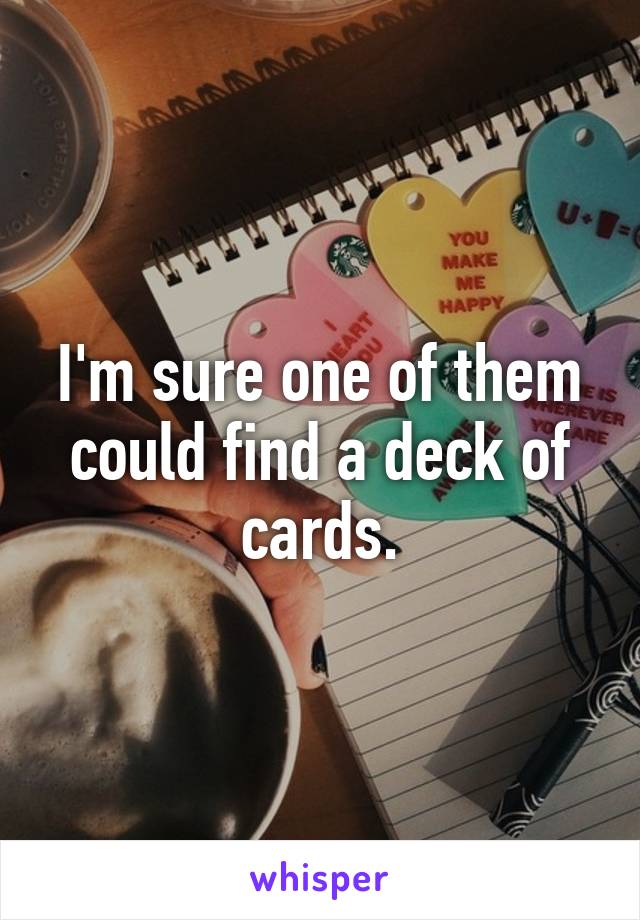 I'm sure one of them could find a deck of cards.