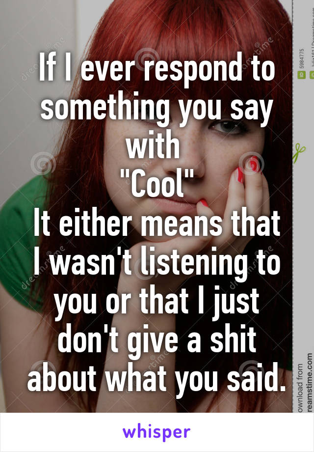 If I ever respond to something you say with 
"Cool"
It either means that I wasn't listening to you or that I just don't give a shit about what you said.