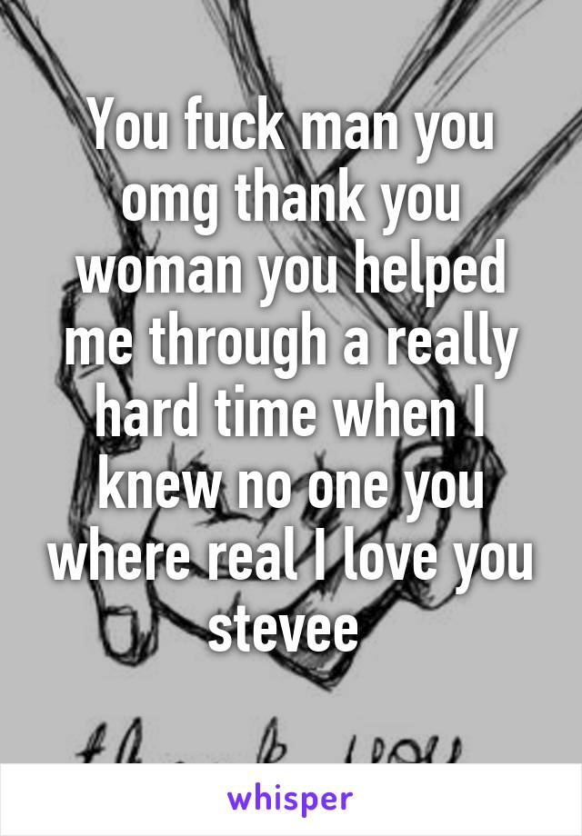 You fuck man you omg thank you woman you helped me through a really hard time when I knew no one you where real I love you stevee 
