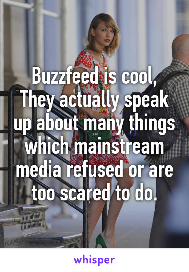 Buzzfeed is cool, They actually speak up about many things which mainstream media refused or are too scared to do.