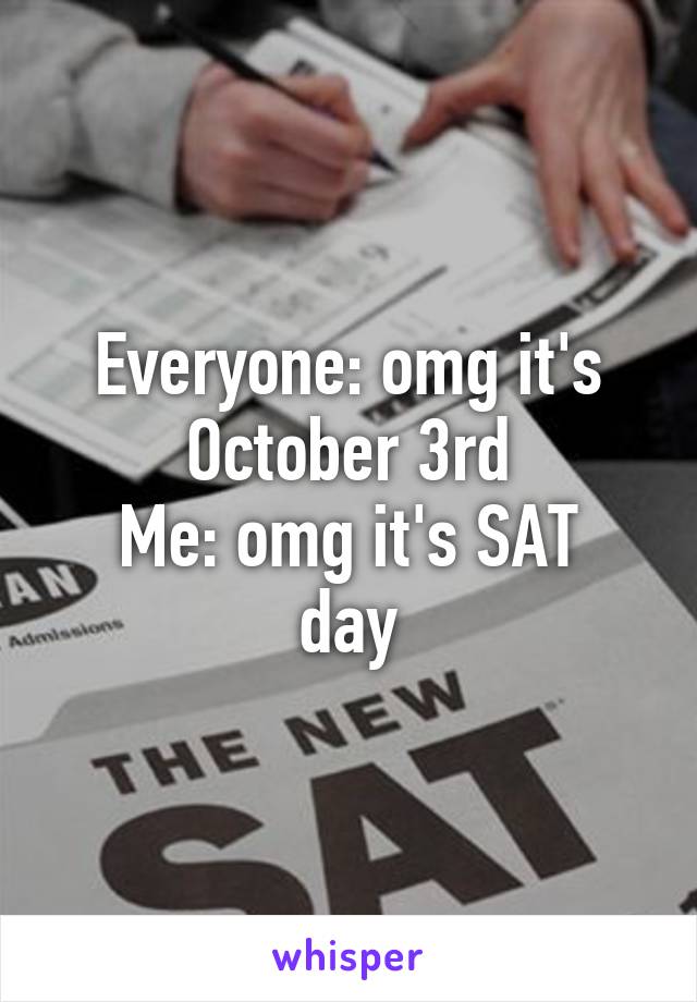 Everyone: omg it's October 3rd
Me: omg it's SAT day