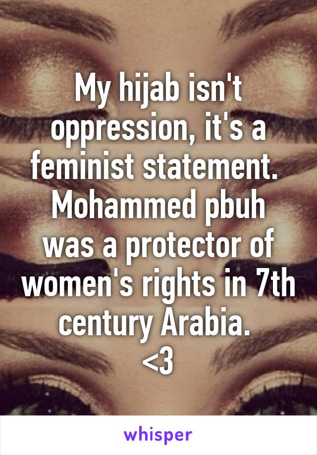 My hijab isn't oppression, it's a feminist statement. 
Mohammed pbuh was a protector of women's rights in 7th century Arabia. 
<3