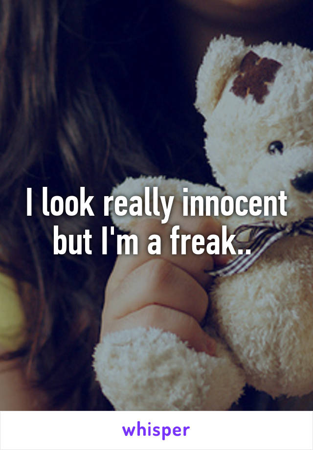 I look really innocent but I'm a freak.. 