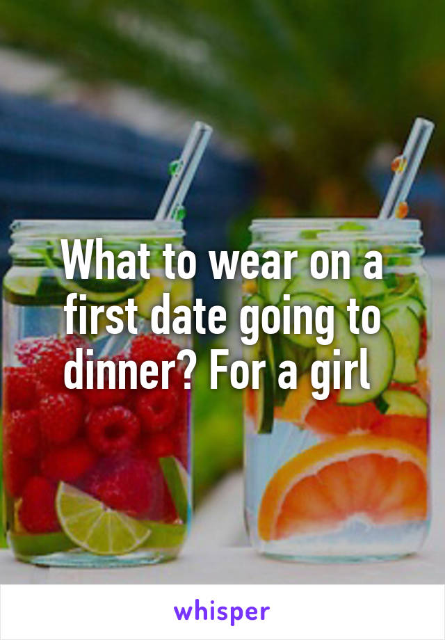 What to wear on a first date going to dinner? For a girl 