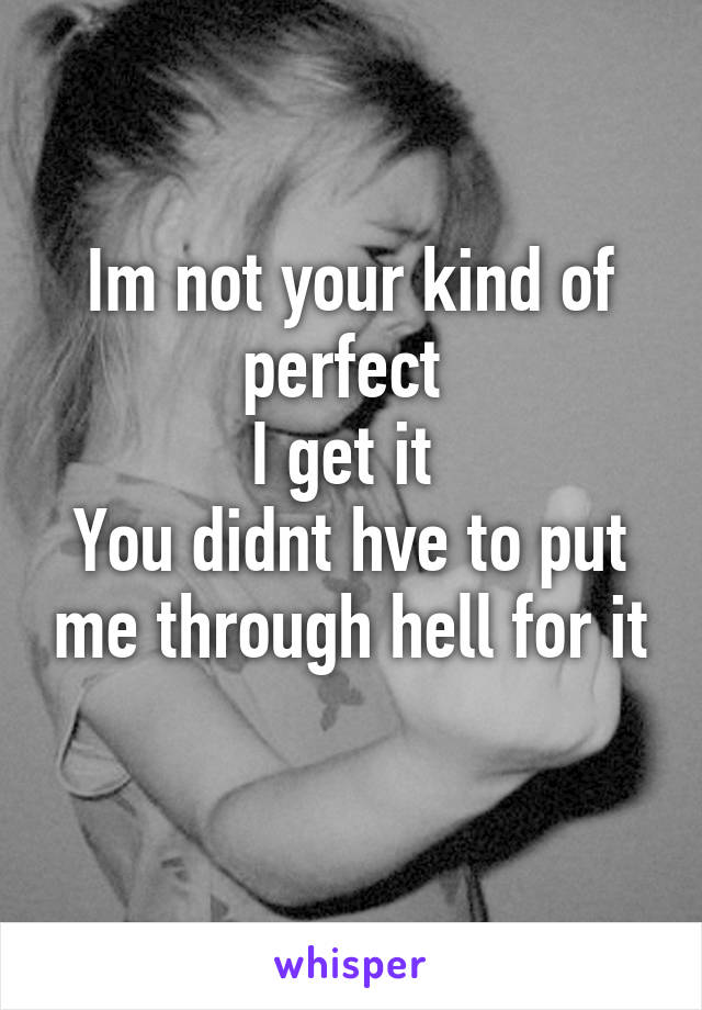 Im not your kind of perfect 
I get it 
You didnt hve to put me through hell for it
