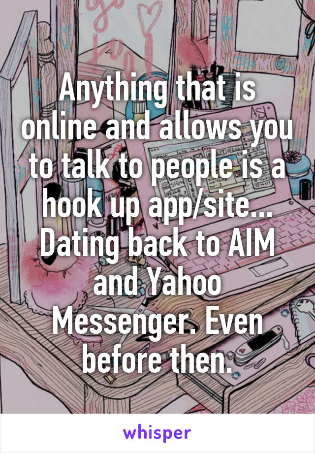 Anything that is online and allows you to talk to people is a hook up app/site... Dating back to AIM and Yahoo Messenger. Even before then.