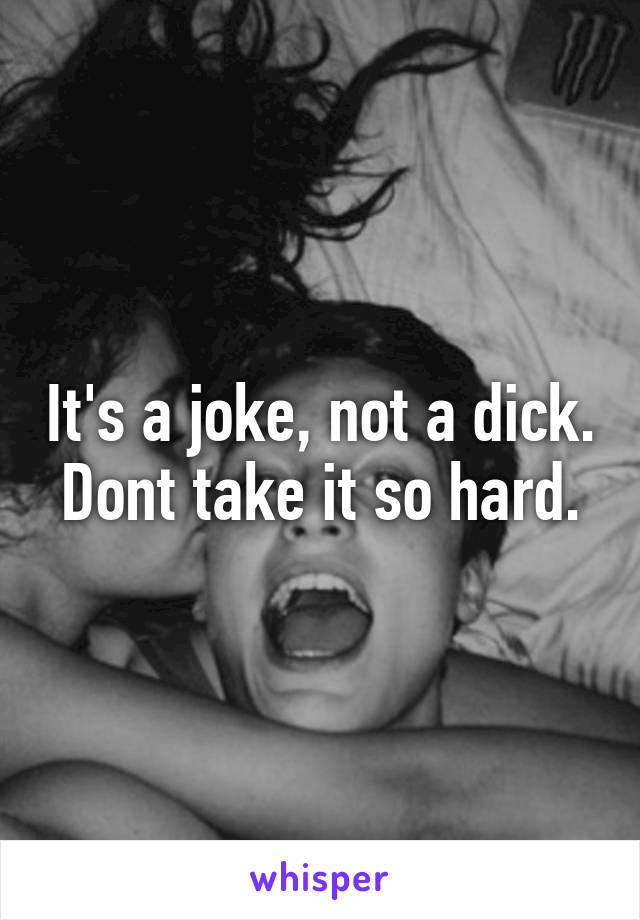 It's a joke, not a dick. Dont take it so hard.