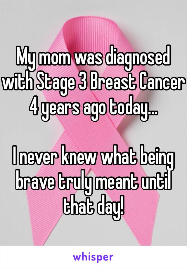 My mom was diagnosed with Stage 3 Breast Cancer 4 years ago today... 

I never knew what being brave truly meant until that day!