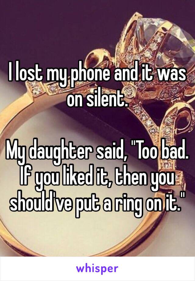 I lost my phone and it was on silent.

My daughter said, "Too bad. If you liked it, then you should've put a ring on it."