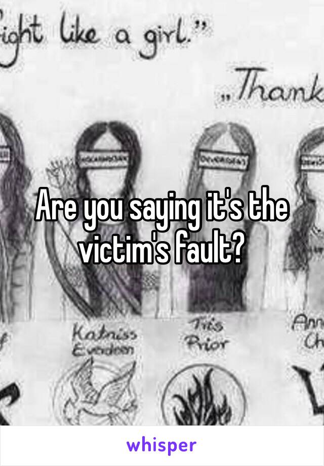 Are you saying it's the victim's fault?