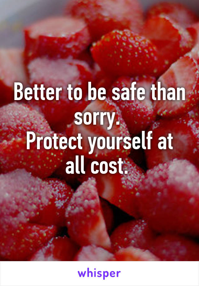 Better to be safe than sorry. 
Protect yourself at all cost. 
