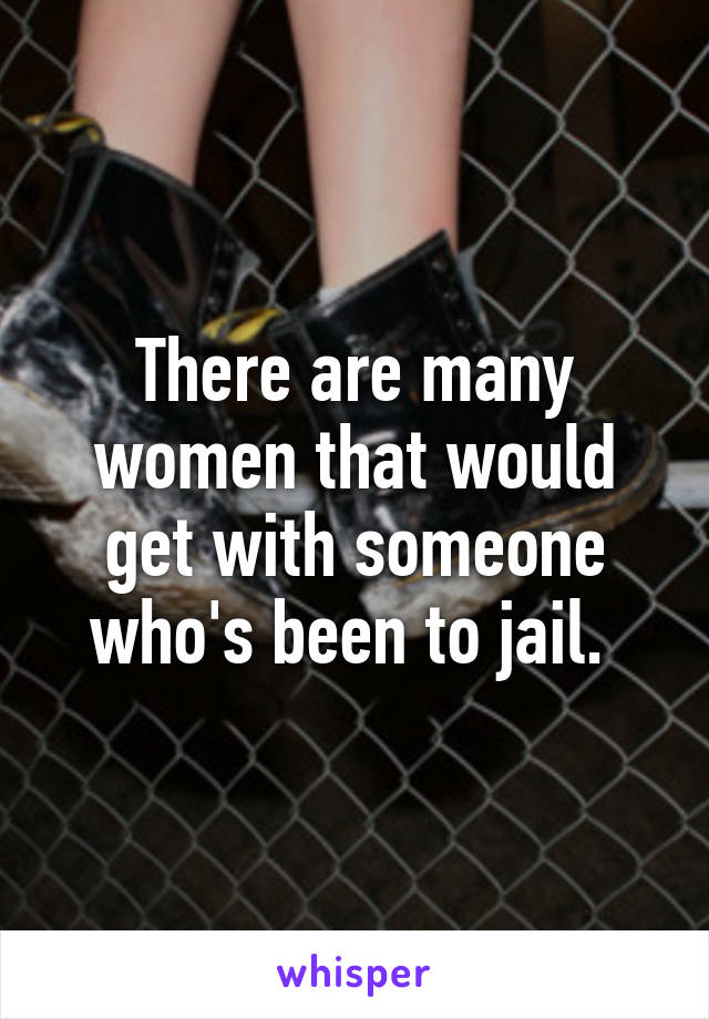 There are many women that would get with someone who's been to jail. 