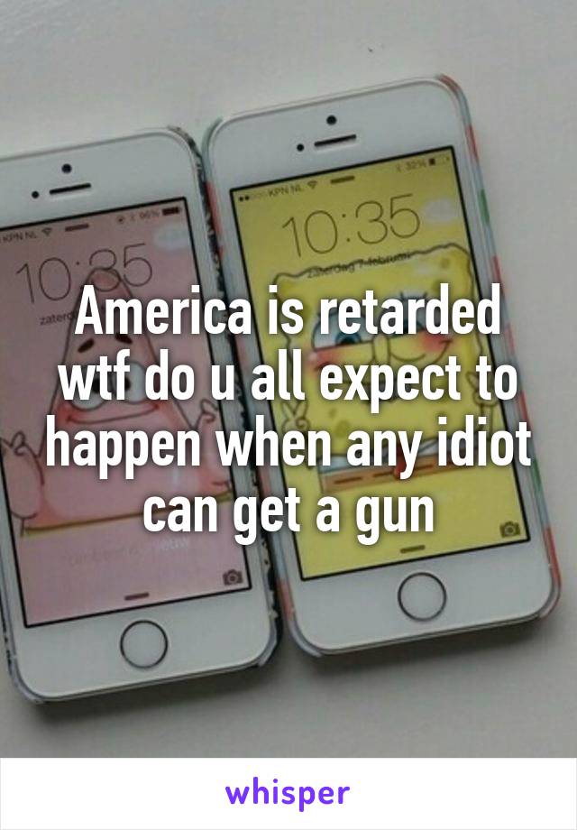 America is retarded wtf do u all expect to happen when any idiot can get a gun