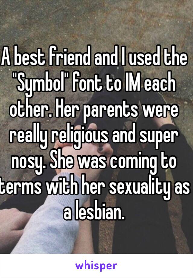 A best friend and I used the "Symbol" font to IM each other. Her parents were really religious and super nosy. She was coming to terms with her sexuality as a lesbian. 