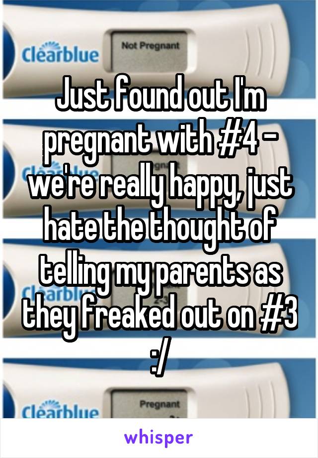 Just found out I'm pregnant with #4 - we're really happy, just hate the thought of telling my parents as they freaked out on #3 :/