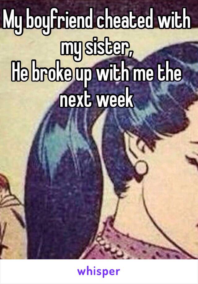 My boyfriend cheated with my sister,
He broke up with me the next week