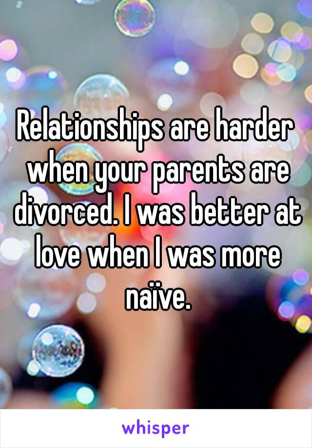 Relationships are harder when your parents are divorced. I was better at love when I was more naïve.