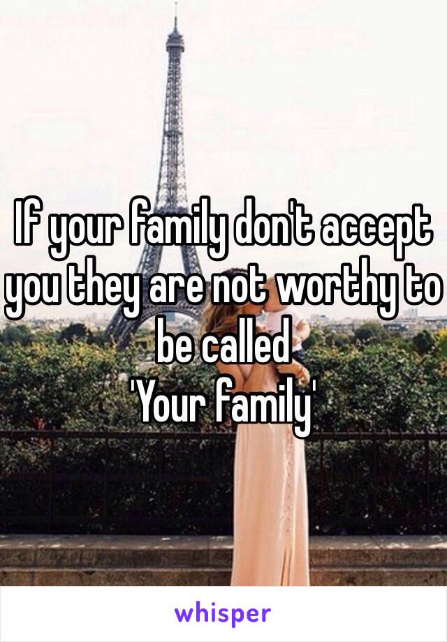 If your family don't accept you they are not worthy to be called 
'Your family'