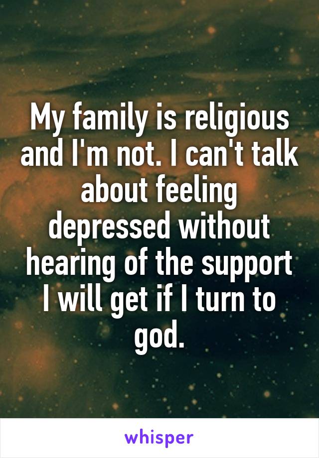 My family is religious and I'm not. I can't talk about feeling depressed without hearing of the support I will get if I turn to god.