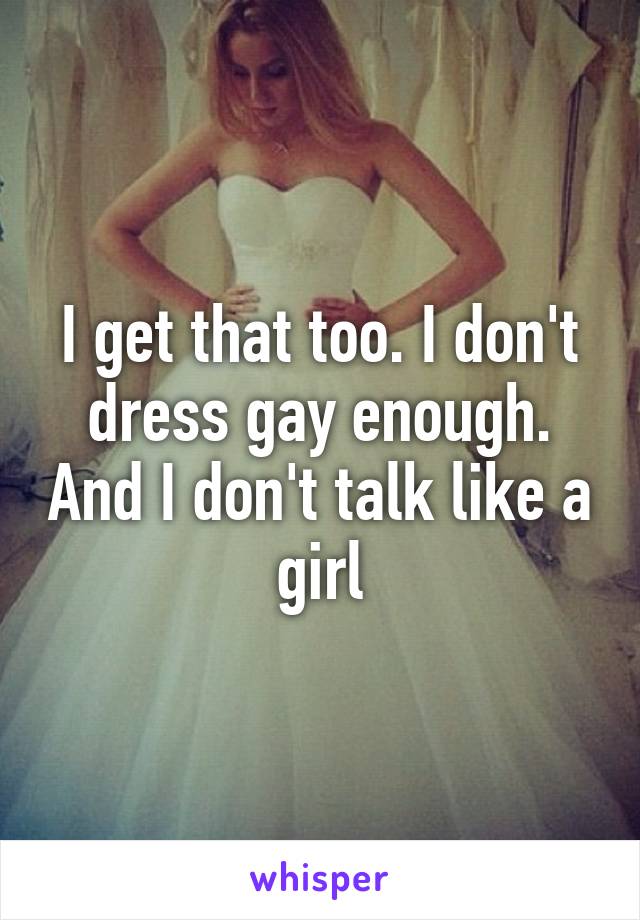 I get that too. I don't dress gay enough. And I don't talk like a girl