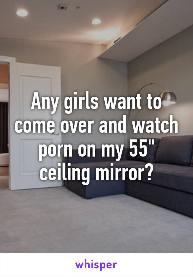 Any girls want to come over and watch porn on my 55" ceiling mirror?