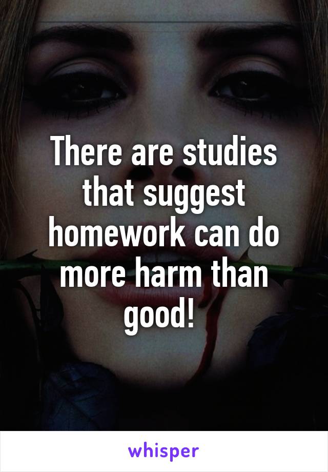 There are studies that suggest homework can do more harm than good! 