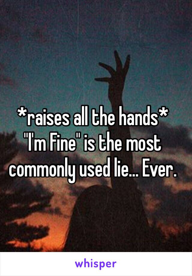 *raises all the hands*
"I'm Fine" is the most commonly used lie... Ever.