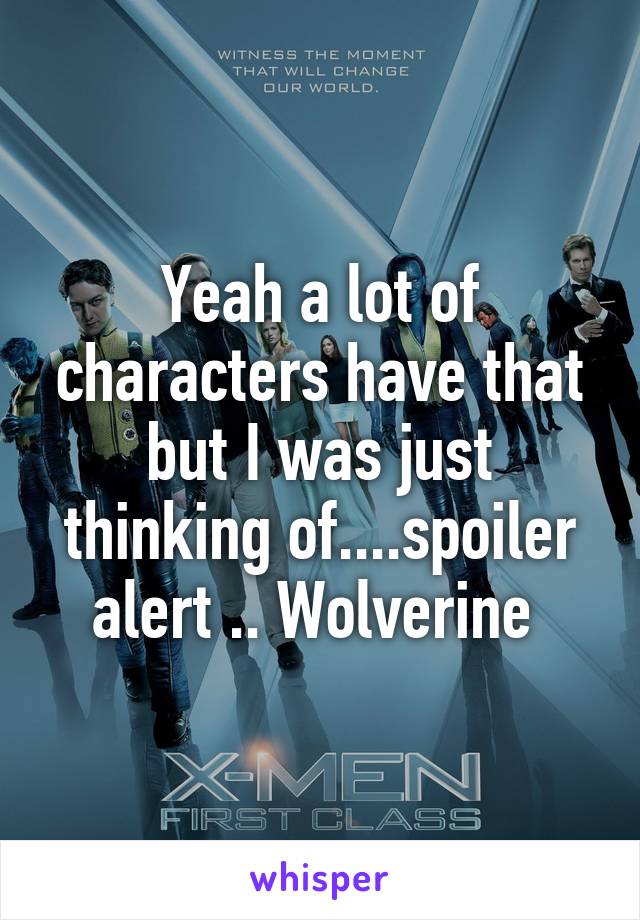 Yeah a lot of characters have that but I was just thinking of....spoiler alert .. Wolverine 