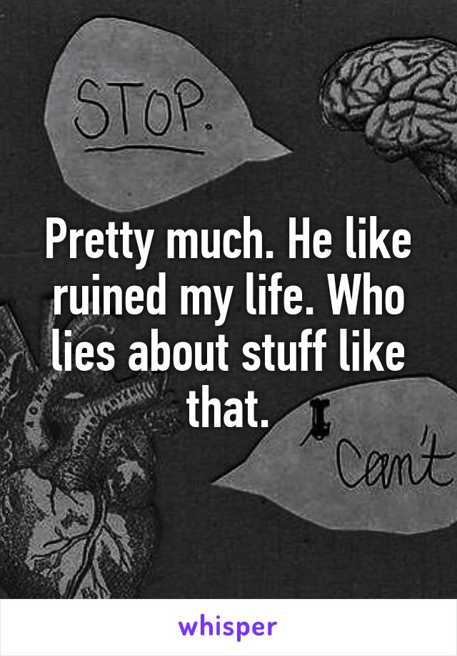 Pretty much. He like ruined my life. Who lies about stuff like that.