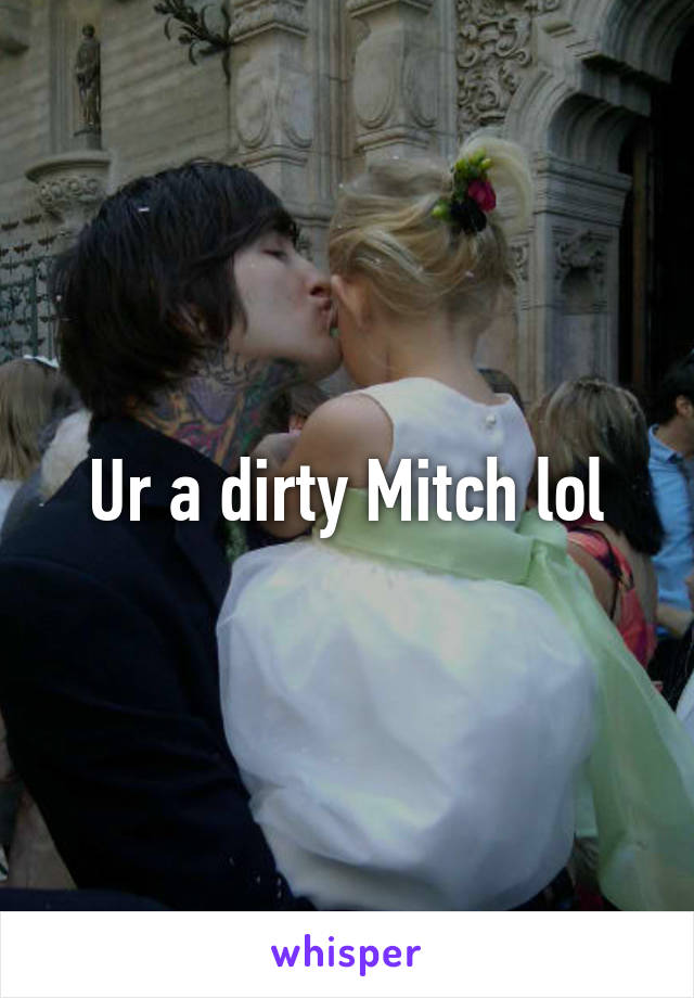 Ur a dirty Mitch lol