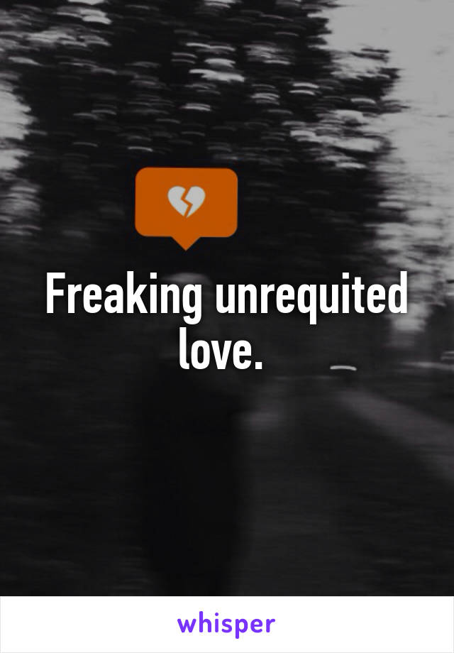 Freaking unrequited love. 