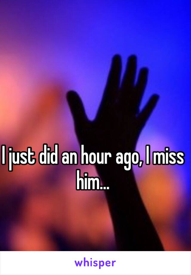 I just did an hour ago, I miss him...