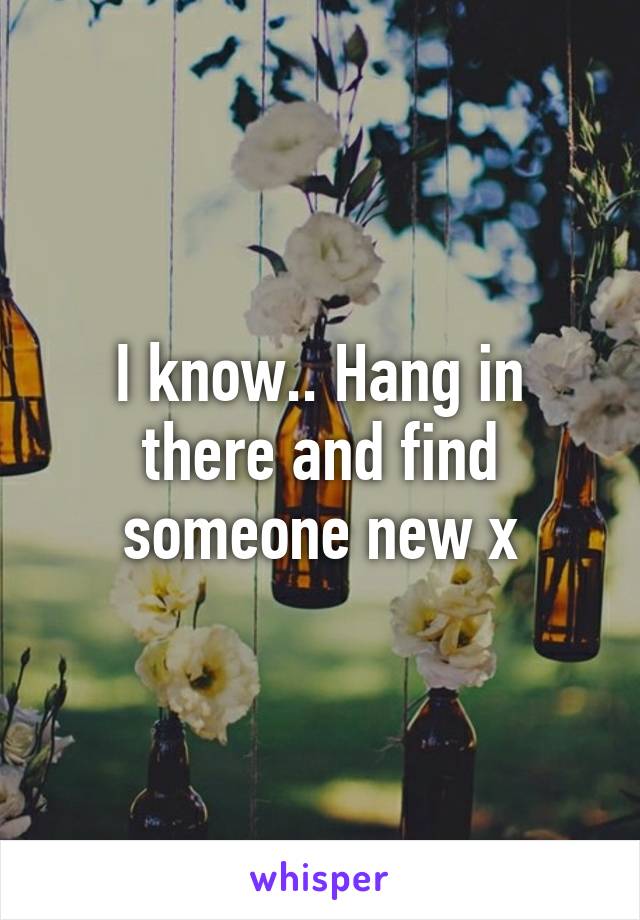 I know.. Hang in there and find someone new x