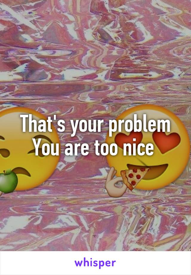 That's your problem
You are too nice 