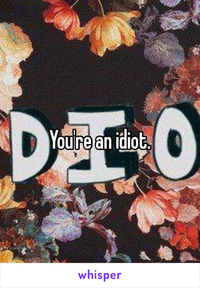 You're an idiot. 