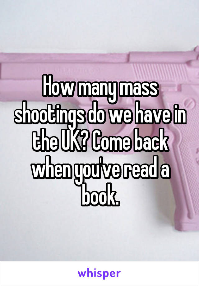 How many mass shootings do we have in the UK? Come back when you've read a book.