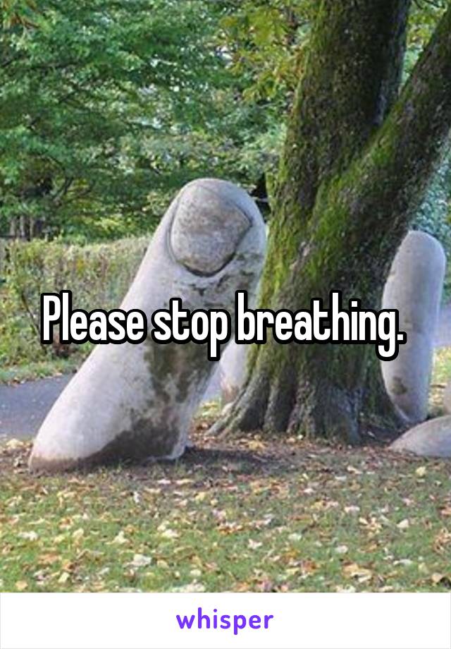 Please stop breathing. 
