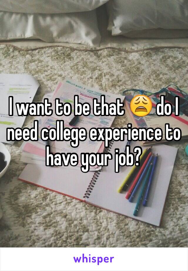 I want to be that 😩 do I need college experience to have your job?