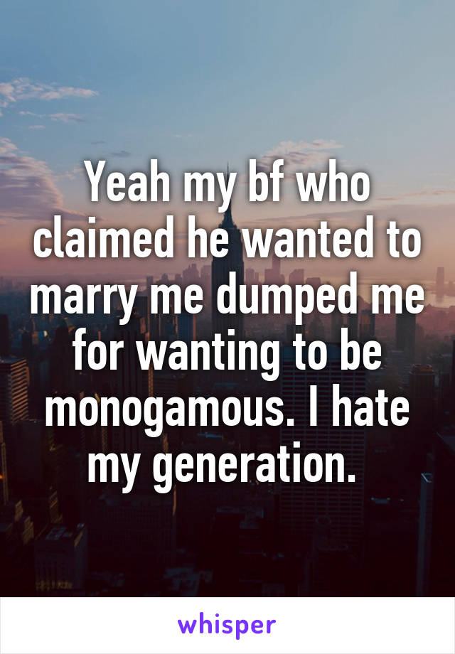 Yeah my bf who claimed he wanted to marry me dumped me for wanting to be monogamous. I hate my generation. 