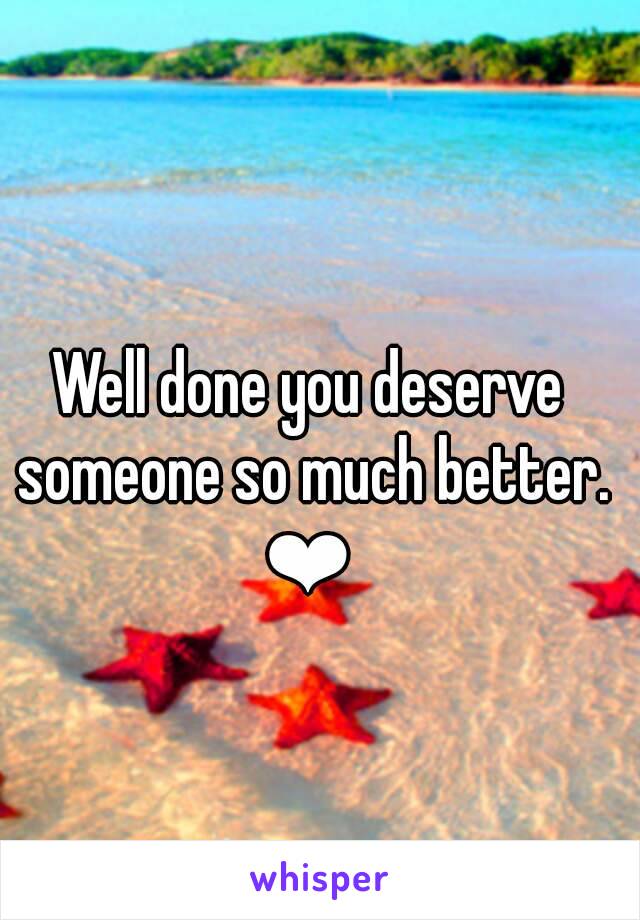 Well done you deserve someone so much better.
❤