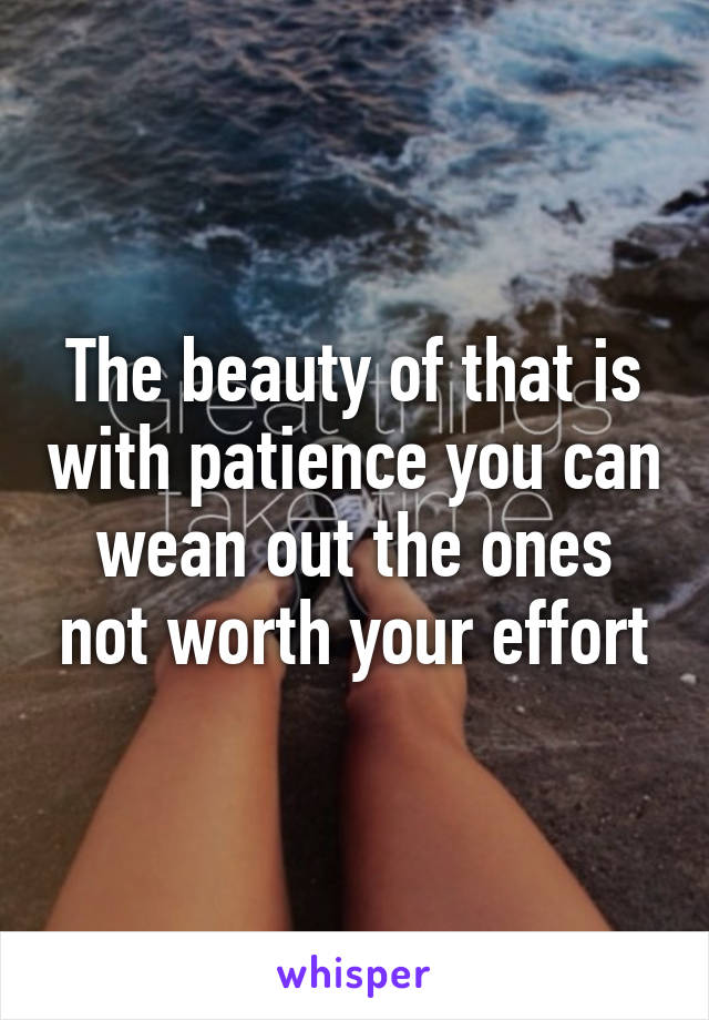 The beauty of that is with patience you can wean out the ones not worth your effort