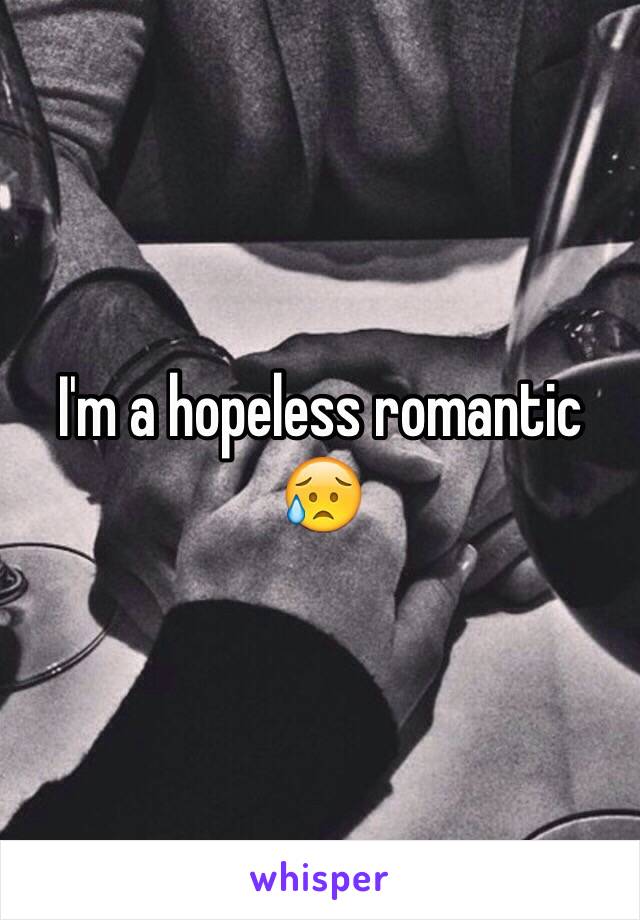 I'm a hopeless romantic 😥