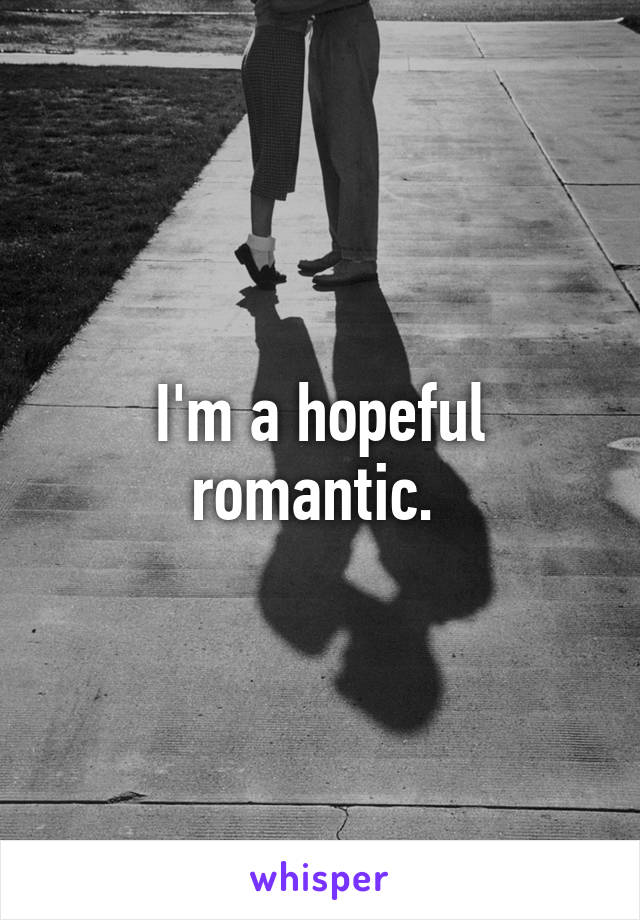 I'm a hopeful romantic. 
