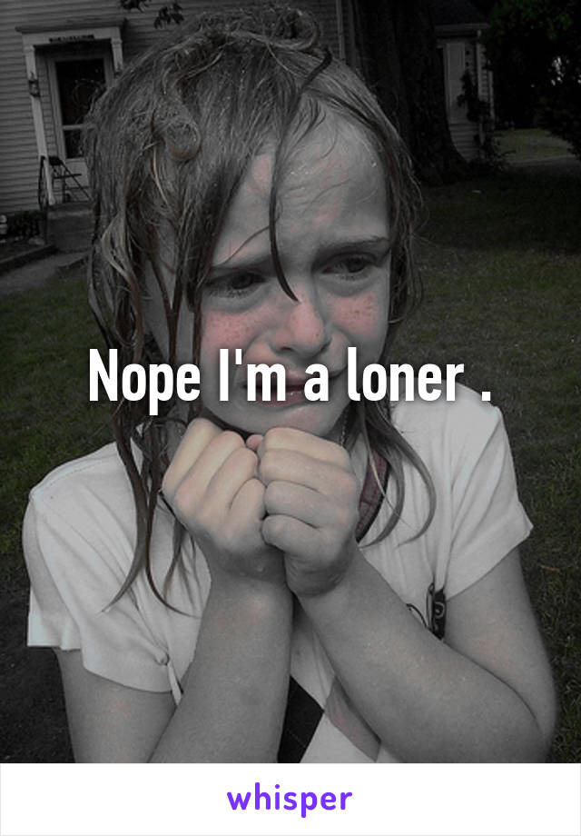 Nope I'm a loner .
